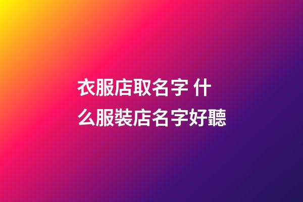 衣服店取名字 什么服裝店名字好聽-第1張-店鋪起名-玄機派
